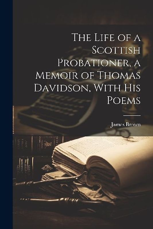 The Life of a Scottish Probationer, a Memoir of Thomas Davidson, With His Poems