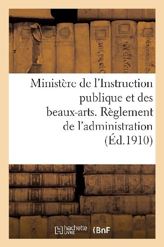 Ministère de l'Instruction Publique Et Des Beaux-Arts. Règlement de l'Administration (Éd.1910)