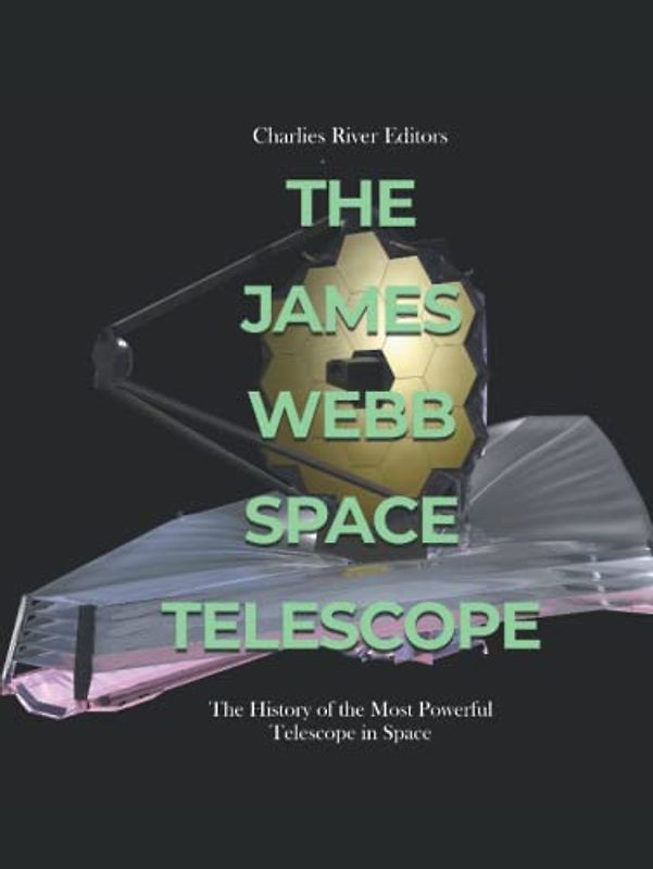 The James Webb Space Telescope: The History of the Most Powerful Telescope in Space