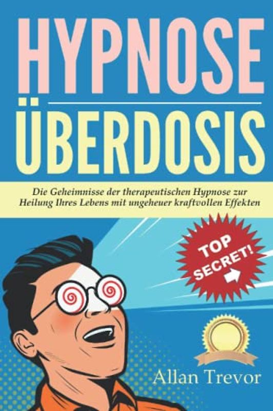 Hypnose Überdosis: Die Geheimnisse der therapeutischen Hypnose zur Heilung Ihres Lebens mit ungeheuer kraftvollen Effekten (Hypnose, Schnellhypnose, Konversationshypnose, Selbsthypnose, nlp, Band 14)
