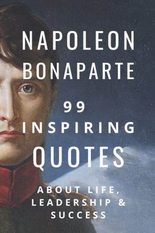 Napoleon Bonaparte: 99 Inspiring Quotes About Life, Leadership & Success