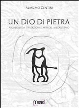 Un dio di pietra. Archeologia. Tradizioni e miti del megalitismo