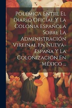 Polémica Entre El Diario Oficial Y La Colonia Española Sobre La Administración Vireinal En Nueva-España Y La Colonización En México ...