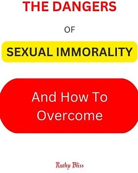 SEXUAL IMMORALITY: The Dangers of Sexual Immorality and How to Overcome