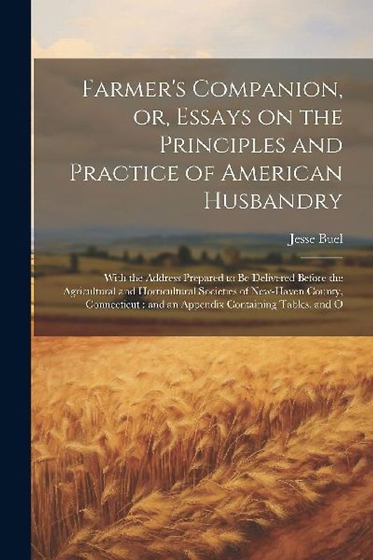 Farmer's Companion, or, Essays on the Principles and Practice of American Husbandry: With the Address Prepared to be Delivered Before the Agricultural