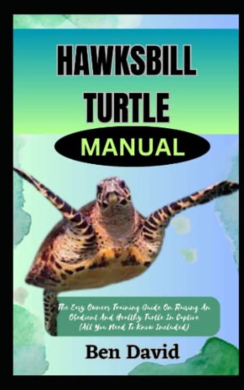 HAWKSBILL TURTLE GUIDEBOOK: The Easy Owners Training Guide On Raising An Obedient And Healthy Turtle In Captive (All You Need To Know Included)