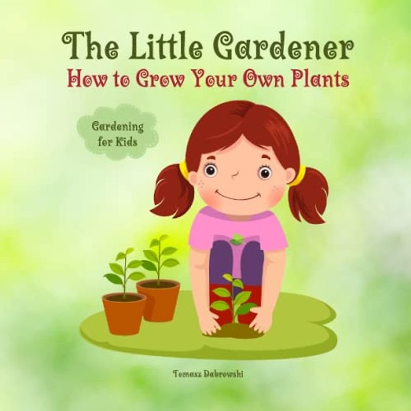 The Little Gardener: How to Grow Your Own Plants