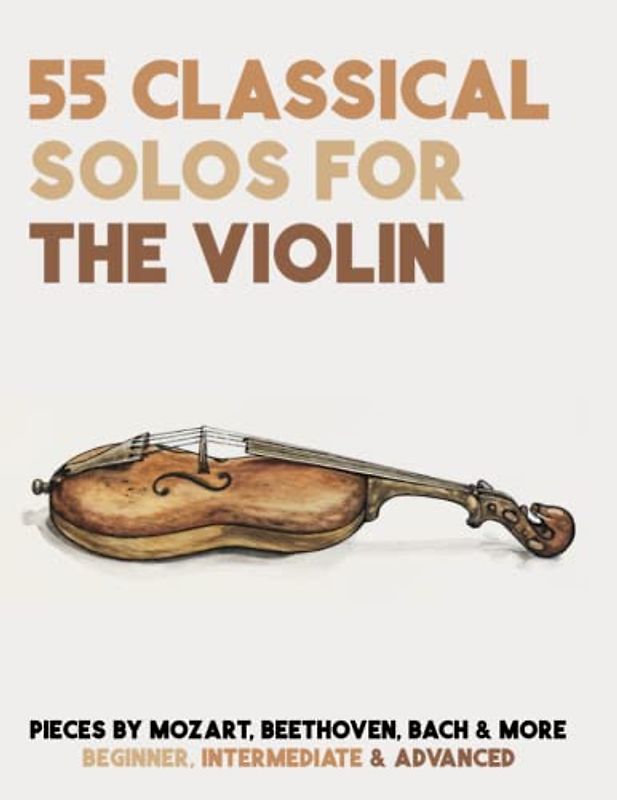 55 Classical Solos For The Violin: Sheet Music For Violin By Mozart, Beethoven, Bach & More