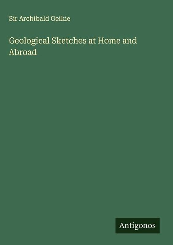 Geological Sketches at Home and Abroad