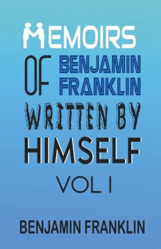 Memoirs of Benjamin Franklin; Written by Himself Vol I