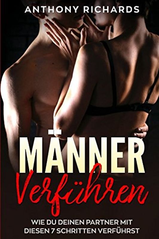 MÄNNER VERFÜHREN Mit diesen 7 Schritten kriegst du jeden Mann rum Wie Männer ticken, Männer verstehen, Männer manipulieren, Männer verführen So wickelst du Ihn um den Finger und entfachst Feuer