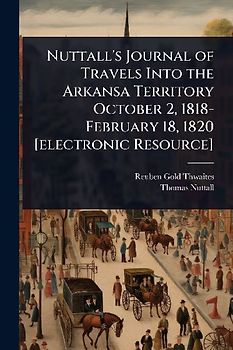Nuttall's Journal of Travels Into the Arkansa Territory October 2, 1818-February 18, 1820 [electronic Resource]