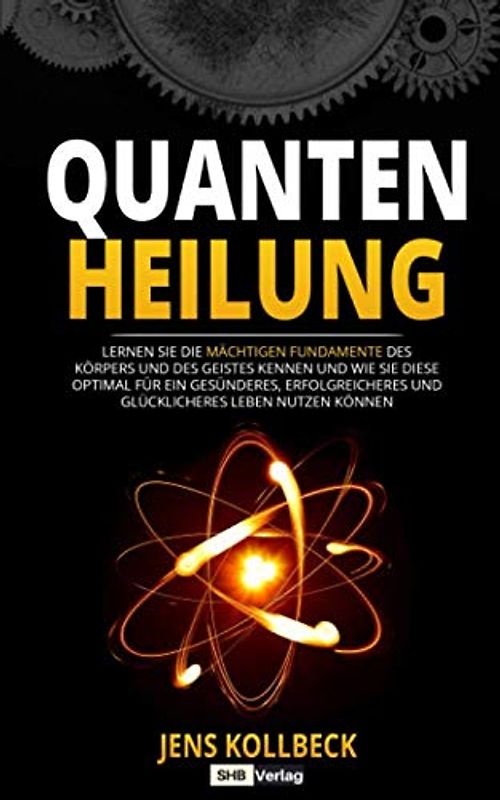 Quantenheilung: Lernen Sie die mächtigen Fundamente des Körpers und des Geistes kennen und wie Sie diese optimal für ein gesünderes, erfolgreicheres und glücklicheres Leben nutzen können