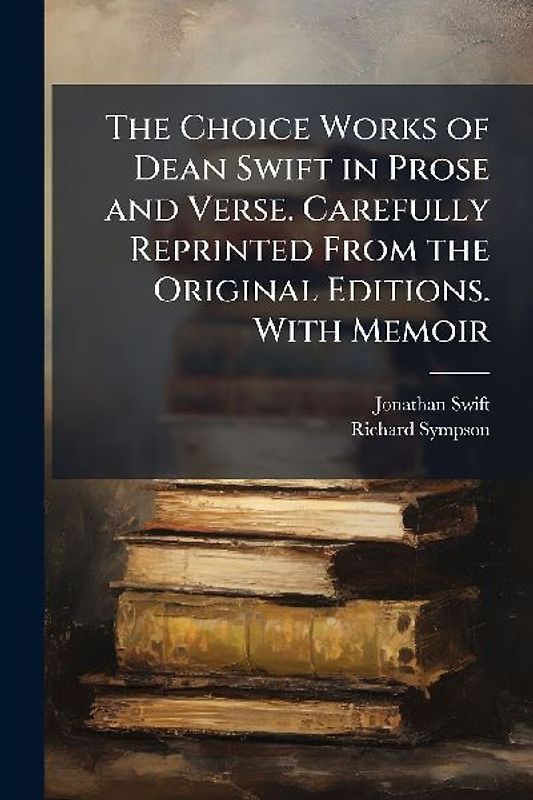The Choice Works of Dean Swift in Prose and Verse. Carefully Reprinted From the Original Editions. With Memoir