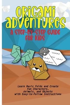 Origami Adventures: A Step-by-Step Guide for Kids & Teens to Create Colourful Paper Creations: Learn Basic Folds and Create Fun Characters, Animals, and Objects with Easy-to-Follow Instructions