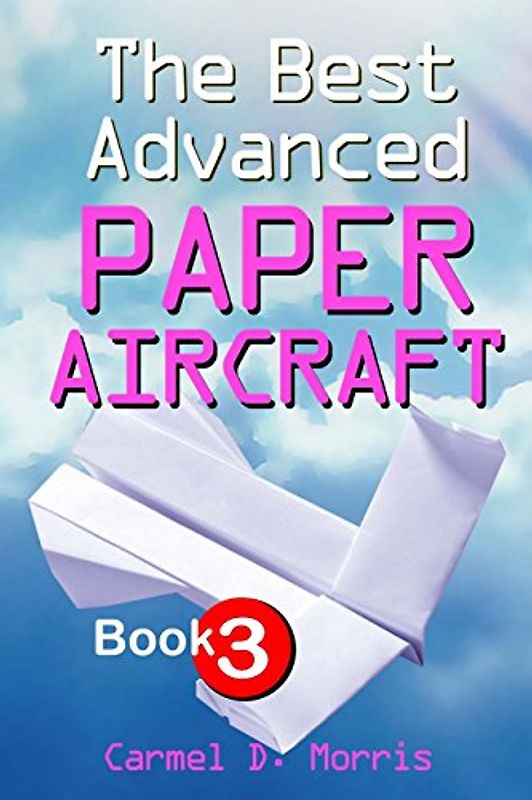 The Best Advanced Paper Aircraft Book 3: High Performance Paper Aircraft Models For Competitors, Office Workers, Students And Teachers Alike - Plus A Hangar To Store Them In! - Morris, Carmel D.