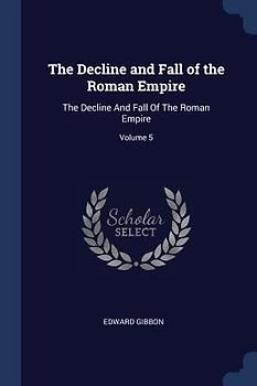 The Decline and Fall of the Roman Empire: The Decline And Fall Of The Roman Empire; Volume 5