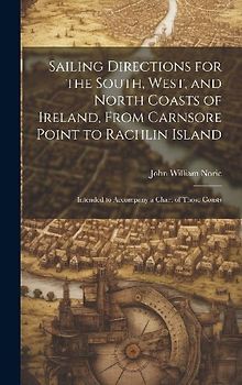 Sailing Directions for the South, West, and North Coasts of Ireland, From Carnsore Point to Rachlin Island: Intended to Accompany a Chart of Those Coa