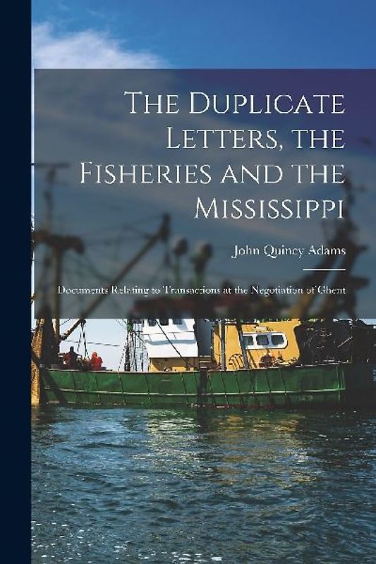 The Duplicate Letters, the Fisheries and the Mississippi [microform]: Documents Relating to Transactions at the Negotiation of Ghent