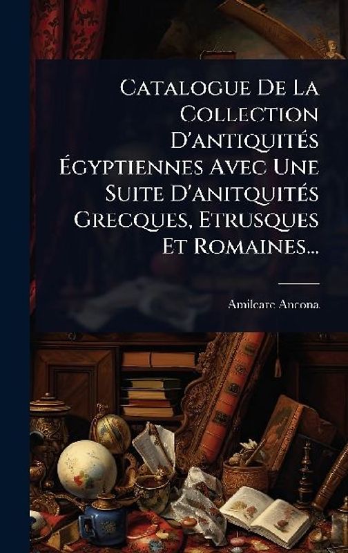 Catalogue De La Collection D'antiquitÃ(c)s Ãgyptiennes Avec Une Suite D'anitquitÃ(c)s Grecques, Etrusques Et Romaines...