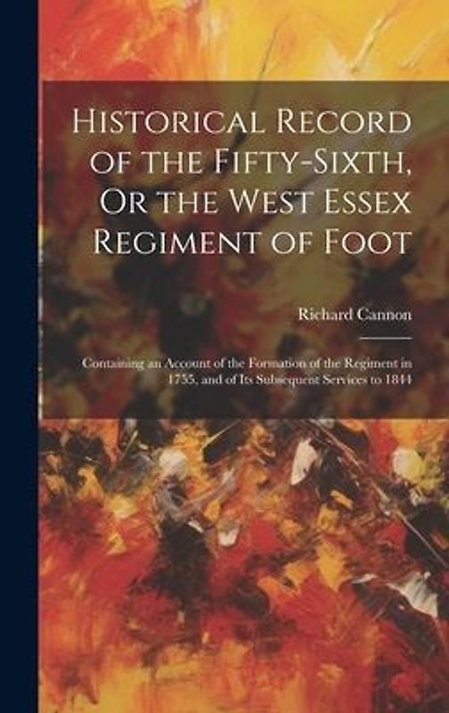 Historical Record of the Fifty-Sixth, Or the West Essex Regiment of Foot: Containing an Account of the Formation of the Regiment in 1755, and of Its S