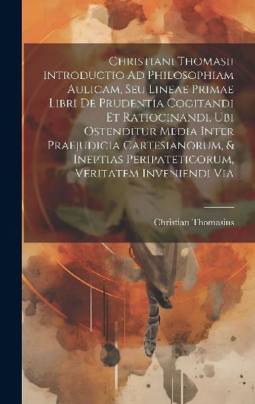 Christiani Thomasii Introductio Ad Philosophiam Aulicam, Seu Lineae Primae Libri De Prudentia Cogitandi Et Ratiocinandi, Ubi Ostenditur Media Inter Pr