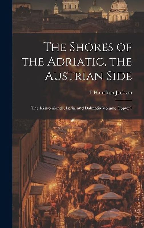 The Shores of the Adriatic, the Austrian Side: The Kèustenlande, Istria, and Dalmatia Volume Copy#1