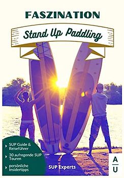 Faszination Stand Up Paddling: Der große SUP Guide & Stand-Up Paddling Reiseführer mit 30 aufregenden SUP Touren sowie persönlichen Insidertipps. (ink. gratis online Beratung, SUP Buch 1. Ausgabe)