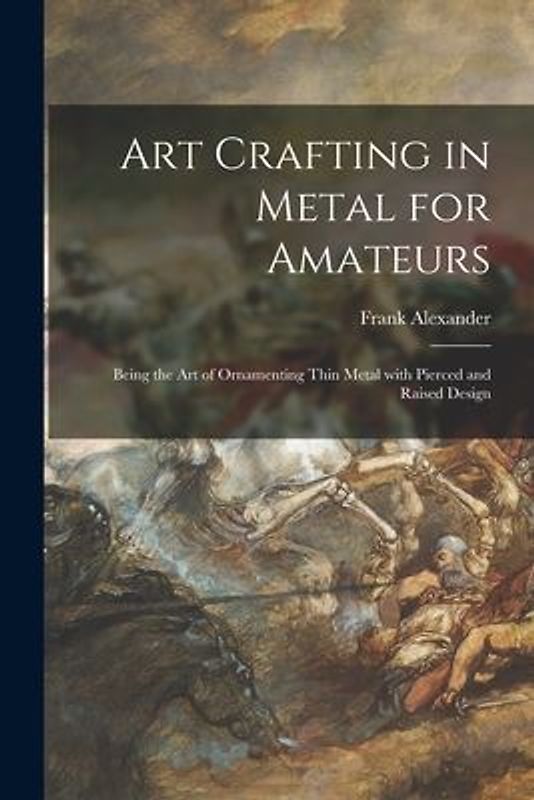 Art Crafting in Metal for Amateurs: Being the Art of Ornamenting Thin Metal With Pierced and Raised Design