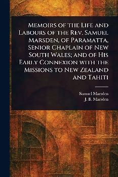 Memoirs of the Life and Labours of the Rev. Samuel Marsden, of Paramatta, Senior Chaplain of New South Wales; and of His Early Connexion With the Missions to New Zealand and Tahiti