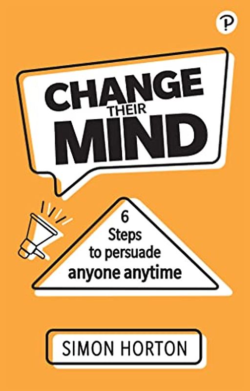 Change Their Mind: 6 practical steps to persuade anyone anytime