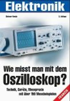 Wie misst man mit dem Oszilloskop?. Technik, Geräte, Messpraxis mit über 150 praktischen Messbeispielen