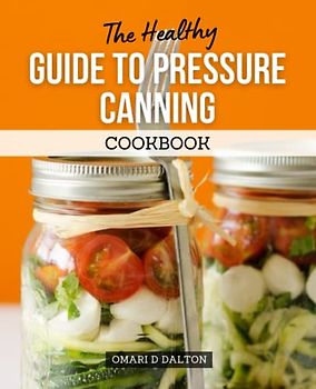 The Healthy Guide to Pressure Canning Cookbook: Enjoy Canned Fruits & Vegetables, Jam, Jelly, and Homemade Canning Recipes with this Guide to Home Pressure Canning for Everyone