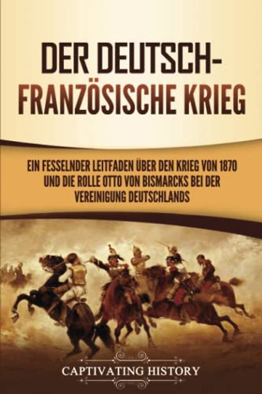 Der Deutsch-Französische Krieg: Ein fesselnder Leitfaden über den Krieg von 1870 und die Rolle Otto von Bismarcks bei der Vereinigung Deutschlands