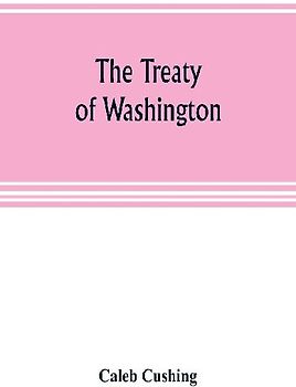 The Treaty of Washington; its negotiation, execution, and the discussions relating thereto