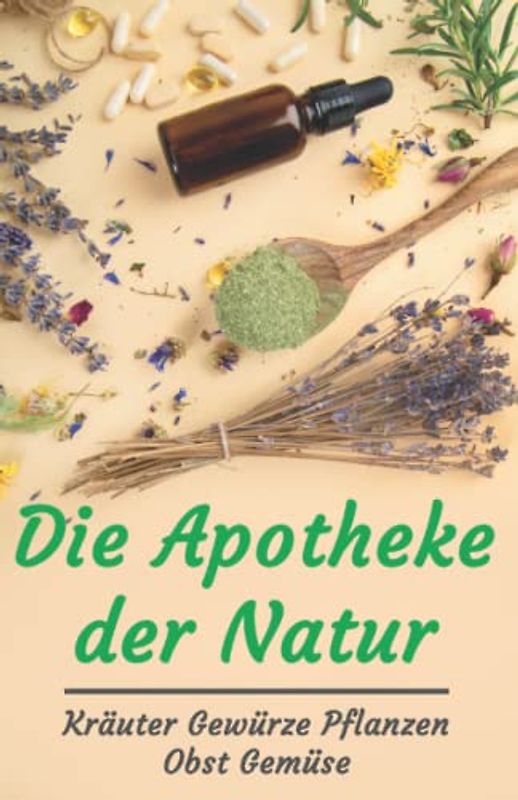 Die Apotheke der Natur: Kräuter Gewürze Pflanzen Obst Gemüse