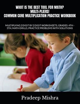 WHAT IS THE BEST TOOL FOR MATH? MULTI-PLIERS!: COMMON CORE MULTIPLICATION PRACTICE WORKBOOK: MULTIPLYING 2 DIGIT BY 2 DIGIT WORKSHEETS, GRADES: 4TH - 5TH, MATH DRILLS, PRACTICE PROBLEMS WITH SOLUTIONS