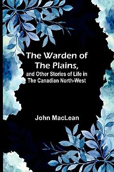 The Warden of the Plains, and Other Stories of Life in the Canadian North-west