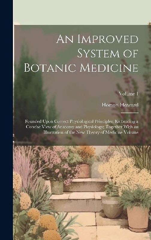 An Improved System of Botanic Medicine; Founded Upon Correct Physiological Principles; Embracing a Concise View of Anatomy and Physiology; Together Wi