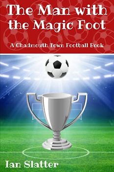The Man with the Magic Foot: A time travel football story for 9-13 yr olds (Chadmouth Town Football Club)