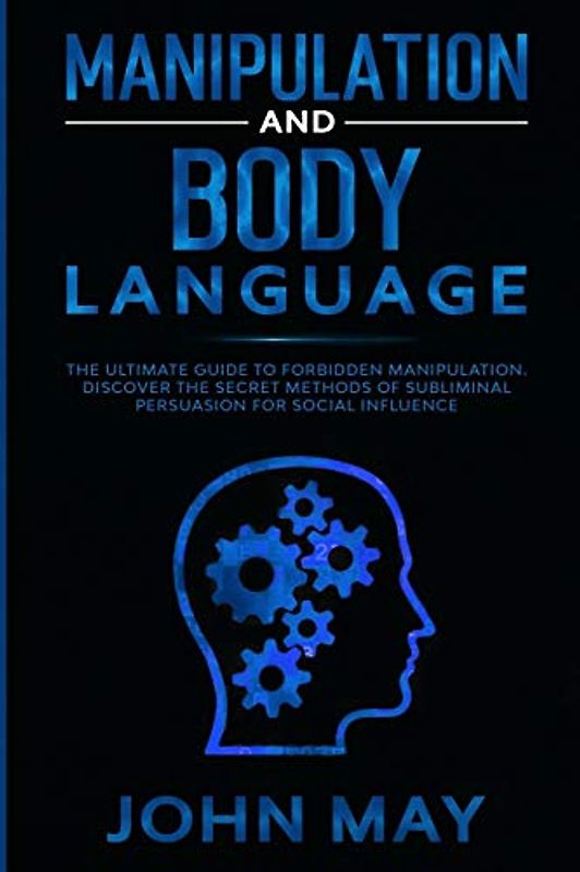 Manipulation and body language: The ultimate guide to forbidden manipulation. Discover the secret methods of subliminal persuasion for social influence