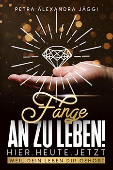 Fange an zu leben. Hier. Heute. Jetzt.: Weil dein Leben dir gehört.