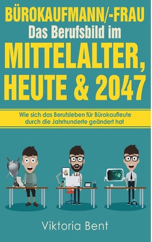 Bürokaufmann/-Frau in der Zeitenwende - Das Berufsbild im Mittelalter, heute und im Jahr 2047. Wie sich das Berufsleben für Bürokaufleute durch die Jahrhunderte geändert hat