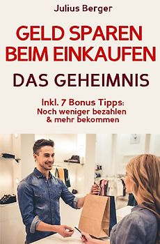 Geld sparen: GELD SPAREN BEIM EINKAUFEN! Wie Sie beim Einkaufen deutlich weniger bezahlen und ganz einfach viel Geld sparen: Neuer Fernseher, neue Schuhe, neues Auto – Mit dem 5 Schritte Erfolgsplan können Sie bei jedem Einkauf Geld sparen!
