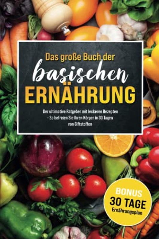 Das große Buch der Basischen Ernährung: Der ultimative Ratgeber mit leckeren Rezepten BONUS – inkl. 30-Tage-Ernährungsplan – So befreien Sie Ihren Körper in 30 Tagen von Giftstoffen