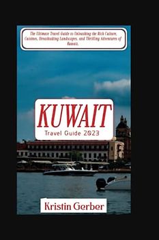 KUWAIT TRAVEL GUIDE 2023: The Ultimate Travel Guide to Unleashing the Rich Culture, Cuisines, Breathtaking Landscapes, and Thrilling Adventures of Kuwait. (Travel Ultimate Guide)
