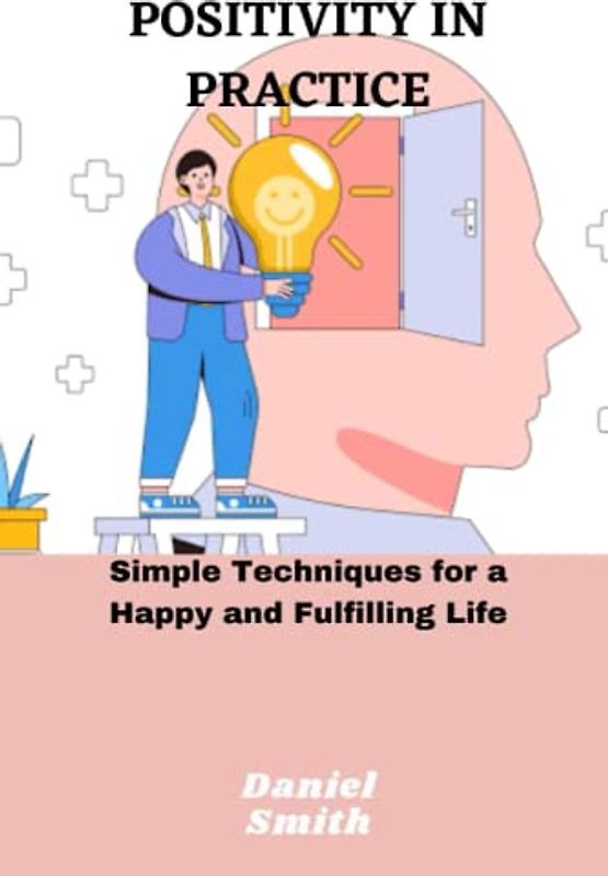 POSITIVITY IN PRACTICE: Simple Techniques for a Happy and Fulfilling Life