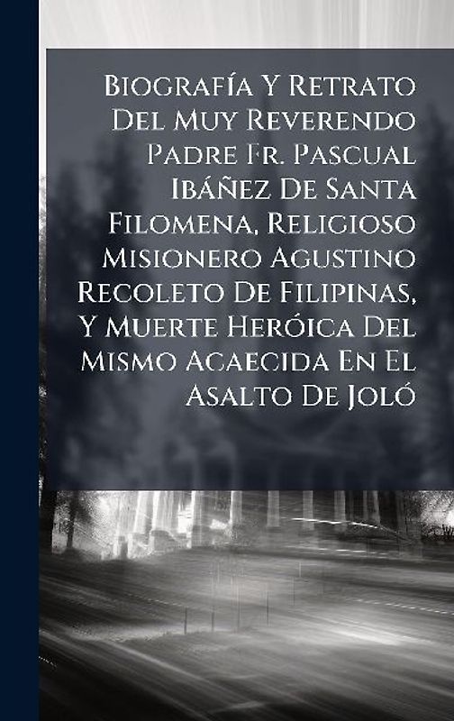 BiografÃ-a Y Retrato Del Muy Reverendo Padre Fr. Pascual Ibàñez De Santa Filomena, Religioso Misionero Agustino Recoleto De Filipinas, Y Muerte HerÃ3ica Del Mismo Acaecida En El Asalto De JolÃ3