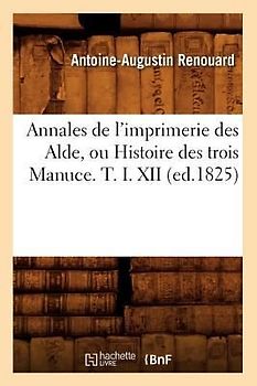 Annales de l'Imprimerie Des Alde, Ou Histoire Des Trois Manuce. T. I. XII (Ed.1825)