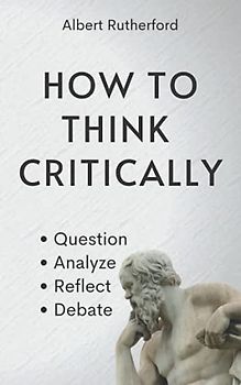 How to Think Critically: Question, Analyze, Reflect, Debate. (The critical thinker, Band 6)